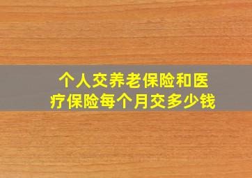 个人交养老保险和医疗保险每个月交多少钱