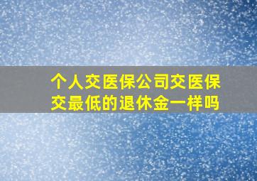 个人交医保公司交医保交最低的退休金一样吗