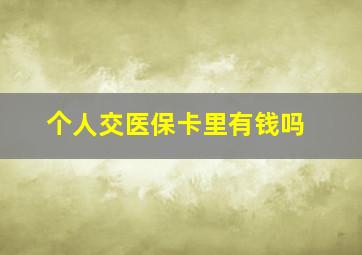 个人交医保卡里有钱吗