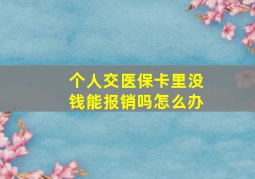 个人交医保卡里没钱能报销吗怎么办