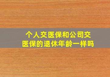 个人交医保和公司交医保的退休年龄一样吗