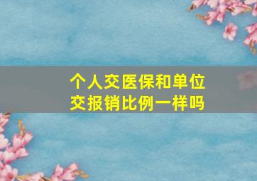 个人交医保和单位交报销比例一样吗