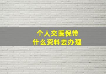 个人交医保带什么资料去办理