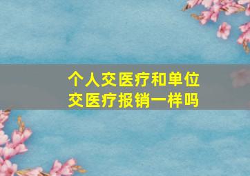 个人交医疗和单位交医疗报销一样吗