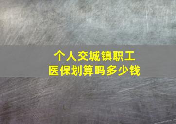 个人交城镇职工医保划算吗多少钱