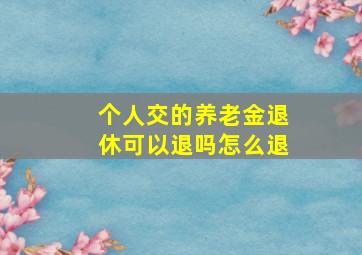 个人交的养老金退休可以退吗怎么退