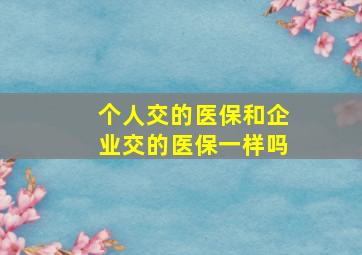 个人交的医保和企业交的医保一样吗