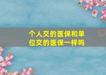 个人交的医保和单位交的医保一样吗