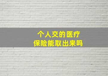 个人交的医疗保险能取出来吗