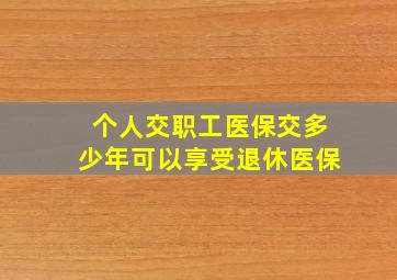 个人交职工医保交多少年可以享受退休医保