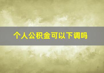 个人公积金可以下调吗