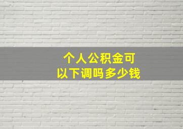 个人公积金可以下调吗多少钱