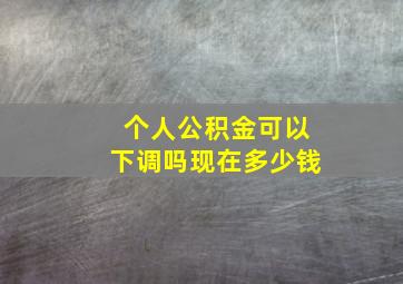 个人公积金可以下调吗现在多少钱