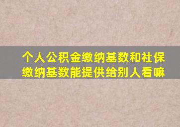 个人公积金缴纳基数和社保缴纳基数能提供给别人看嘛