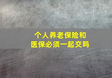 个人养老保险和医保必须一起交吗