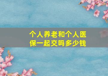 个人养老和个人医保一起交吗多少钱