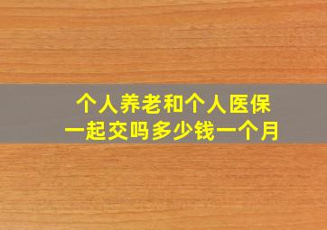 个人养老和个人医保一起交吗多少钱一个月