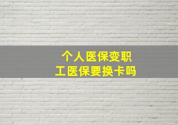 个人医保变职工医保要换卡吗