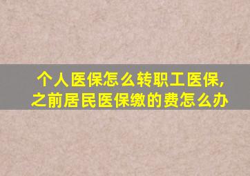 个人医保怎么转职工医保,之前居民医保缴的费怎么办