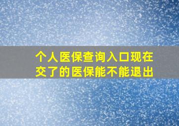 个人医保查询入口现在交了的医保能不能退出