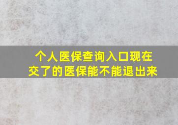 个人医保查询入口现在交了的医保能不能退出来