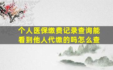 个人医保缴费记录查询能看到他人代缴的吗怎么查