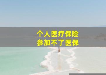 个人医疗保险参加不了医保