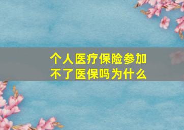 个人医疗保险参加不了医保吗为什么