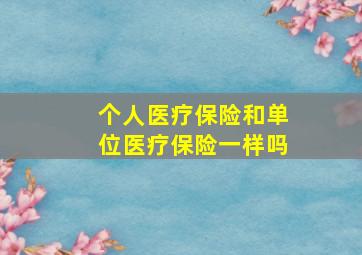 个人医疗保险和单位医疗保险一样吗