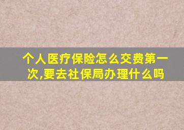 个人医疗保险怎么交费第一次,要去社保局办理什么吗