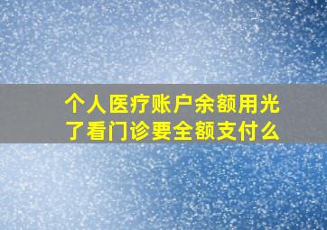 个人医疗账户余额用光了看门诊要全额支付么