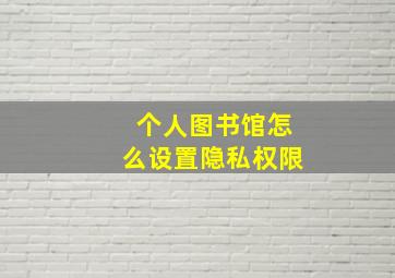 个人图书馆怎么设置隐私权限