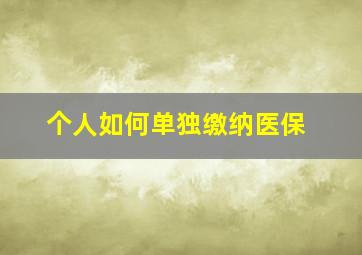 个人如何单独缴纳医保