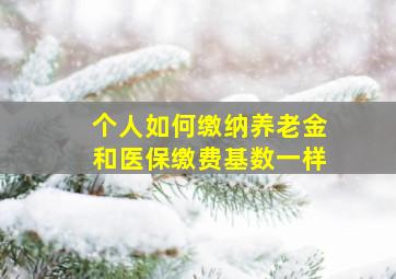 个人如何缴纳养老金和医保缴费基数一样