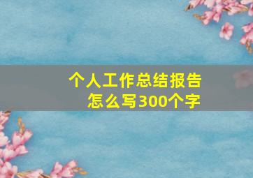 个人工作总结报告怎么写300个字