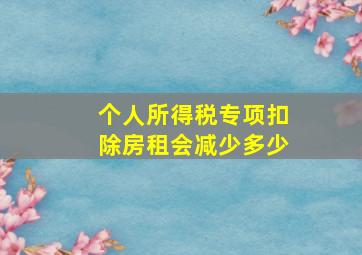 个人所得税专项扣除房租会减少多少