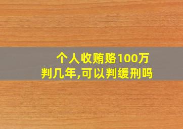 个人收贿赂100万判几年,可以判缓刑吗