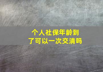 个人社保年龄到了可以一次交清吗