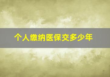 个人缴纳医保交多少年