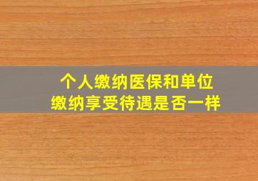 个人缴纳医保和单位缴纳享受待遇是否一样