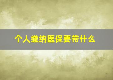 个人缴纳医保要带什么