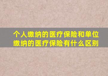 个人缴纳的医疗保险和单位缴纳的医疗保险有什么区别