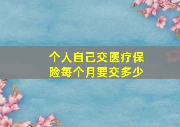 个人自己交医疗保险每个月要交多少