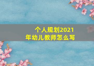 个人规划2021年幼儿教师怎么写