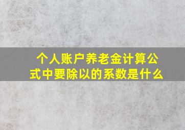 个人账户养老金计算公式中要除以的系数是什么