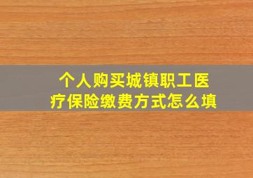 个人购买城镇职工医疗保险缴费方式怎么填