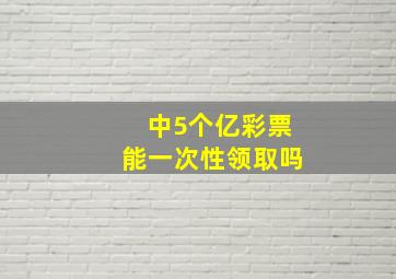 中5个亿彩票能一次性领取吗