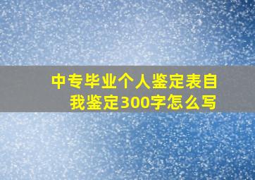 中专毕业个人鉴定表自我鉴定300字怎么写