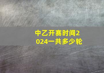 中乙开赛时间2024一共多少轮