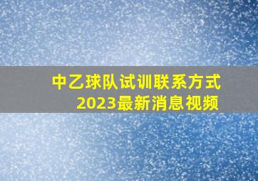 中乙球队试训联系方式2023最新消息视频